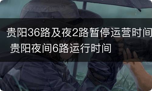 贵阳36路及夜2路暂停运营时间 贵阳夜间6路运行时间
