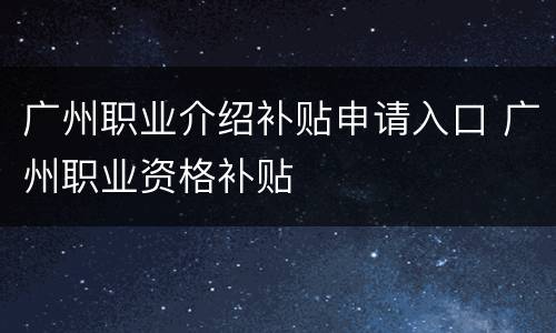 广州职业介绍补贴申请入口 广州职业资格补贴