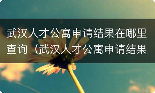 武汉人才公寓申请结果在哪里查询（武汉人才公寓申请结果在哪里查询到）
