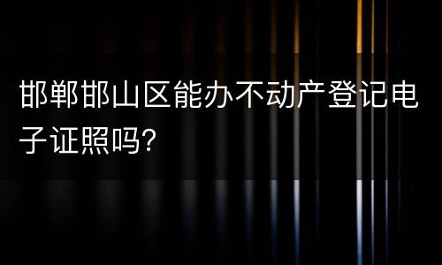 邯郸邯山区能办不动产登记电子证照吗？