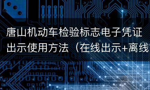 唐山机动车检验标志电子凭证出示使用方法（在线出示+离线出示+打印出示）