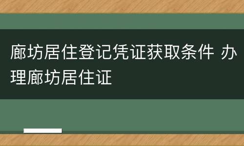 廊坊居住登记凭证获取条件 办理廊坊居住证