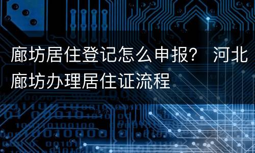 廊坊居住登记怎么申报？ 河北廊坊办理居住证流程