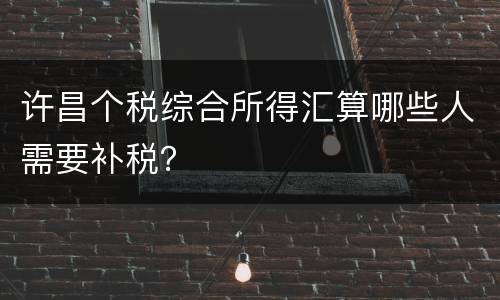 许昌个税综合所得汇算哪些人需要补税？