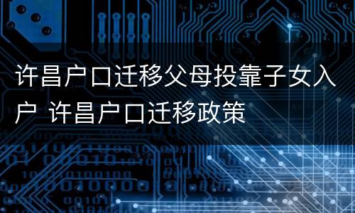 许昌户口迁移父母投靠子女入户 许昌户口迁移政策