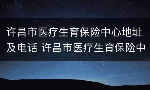 许昌市医疗生育保险中心地址及电话 许昌市医疗生育保险中心地址及电话是多少