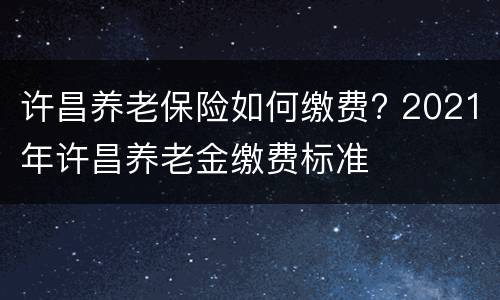 许昌养老保险如何缴费? 2021年许昌养老金缴费标准