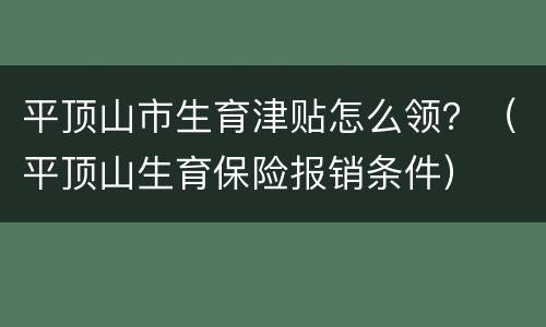 平顶山市生育津贴怎么领？（平顶山生育保险报销条件）