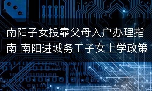 南阳子女投靠父母入户办理指南 南阳进城务工子女上学政策2021
