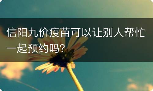 信阳九价疫苗可以让别人帮忙一起预约吗？