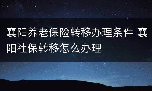 襄阳养老保险转移办理条件 襄阳社保转移怎么办理