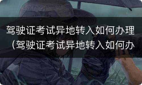 驾驶证考试异地转入如何办理（驾驶证考试异地转入如何办理）