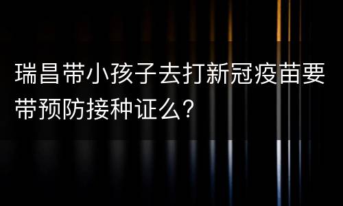 瑞昌带小孩子去打新冠疫苗要带预防接种证么?