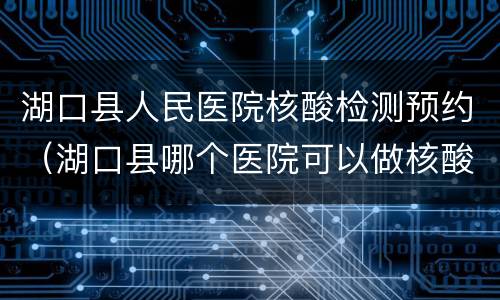 湖口县人民医院核酸检测预约（湖口县哪个医院可以做核酸检测）