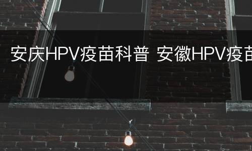 安庆HPV疫苗科普 安徽HPV疫苗