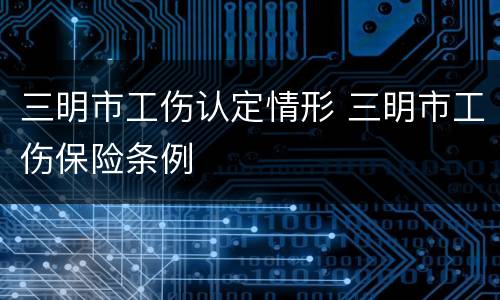 三明市工伤认定情形 三明市工伤保险条例