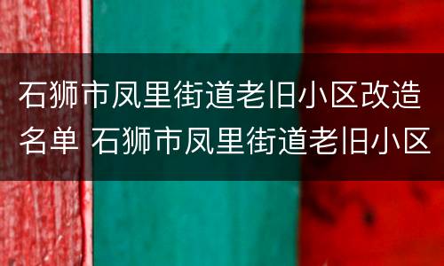 石狮市凤里街道老旧小区改造名单 石狮市凤里街道老旧小区改造名单公示