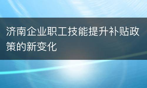 济南企业职工技能提升补贴政策的新变化
