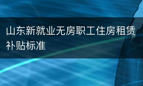 山东新就业无房职工住房租赁补贴标准