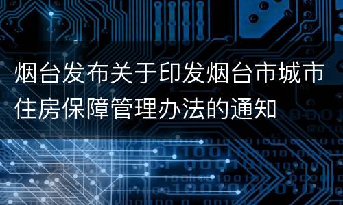烟台发布关于印发烟台市城市住房保障管理办法的通知