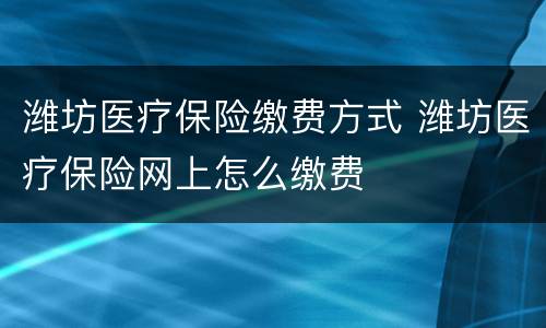 潍坊医疗保险缴费方式 潍坊医疗保险网上怎么缴费