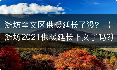 潍坊奎文区供暖延长了没？（潍坊2021供暖延长下文了吗?）