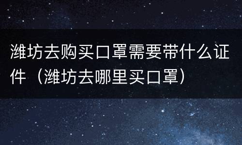 潍坊去购买口罩需要带什么证件（潍坊去哪里买口罩）