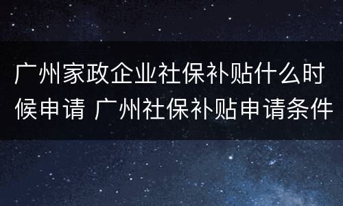 广州家政企业社保补贴什么时候申请 广州社保补贴申请条件