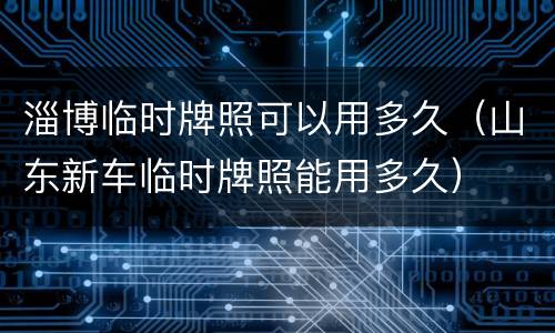 淄博临时牌照可以用多久（山东新车临时牌照能用多久）