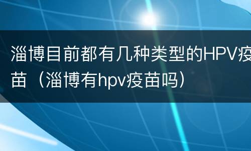 淄博目前都有几种类型的HPV疫苗（淄博有hpv疫苗吗）