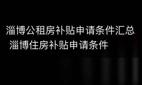 淄博公租房补贴申请条件汇总 淄博住房补贴申请条件