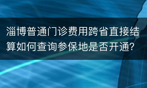淄博普通门诊费用跨省直接结算如何查询参保地是否开通？