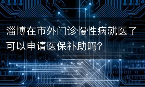 淄博在市外门诊慢性病就医了可以申请医保补助吗？