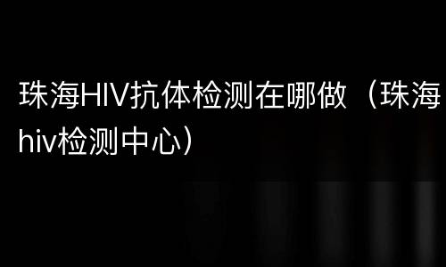 珠海HIV抗体检测在哪做（珠海hiv检测中心）