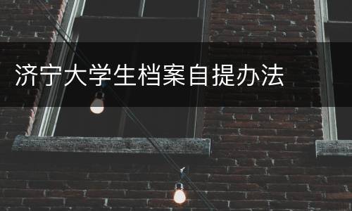 济宁大学生档案自提办法