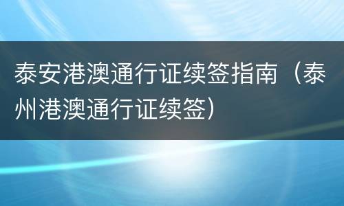 泰安港澳通行证续签指南（泰州港澳通行证续签）