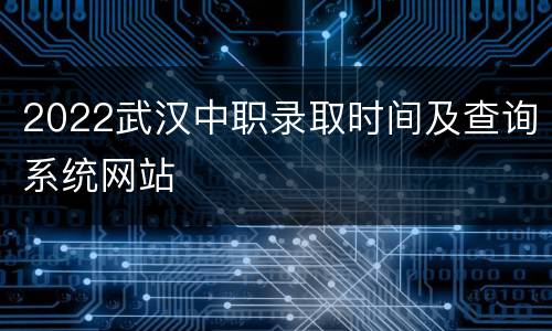 2022武汉中职录取时间及查询系统网站