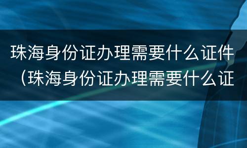 珠海身份证办理需要什么证件（珠海身份证办理需要什么证件和手续）