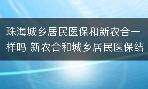 珠海城乡居民医保和新农合一样吗 新农合和城乡居民医保结合了吗