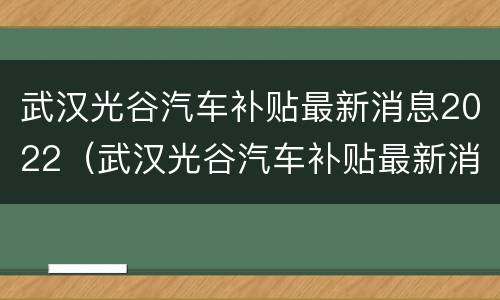 武汉光谷汽车补贴最新消息2022（武汉光谷汽车补贴最新消息2022公示）