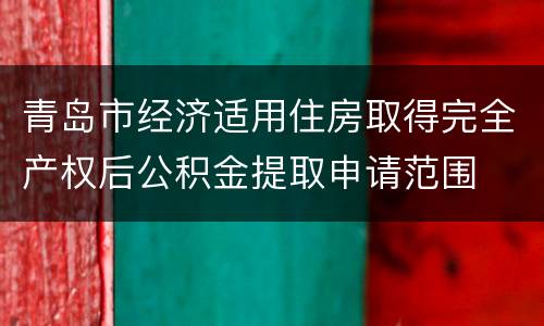 青岛市经济适用住房取得完全产权后公积金提取申请范围