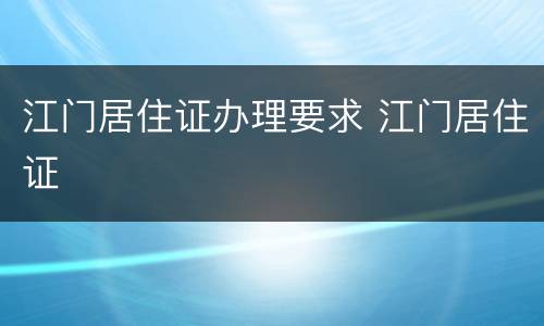 江门居住证办理要求 江门居住证