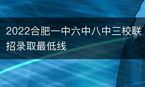 2022合肥一中六中八中三校联招录取最低线