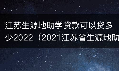 江苏生源地助学贷款可以贷多少2022（2021江苏省生源地助学贷款）