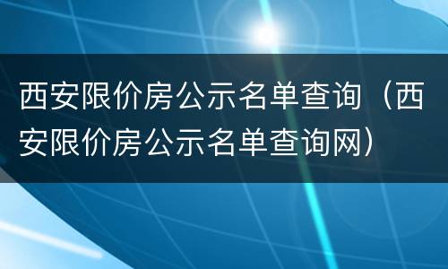西安限价房公示名单查询（西安限价房公示名单查询网）