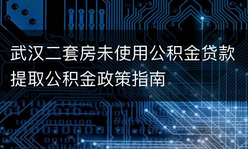 武汉二套房未使用公积金贷款提取公积金政策指南