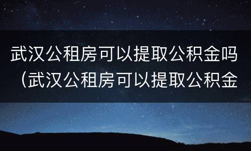 武汉公租房可以提取公积金吗（武汉公租房可以提取公积金吗）