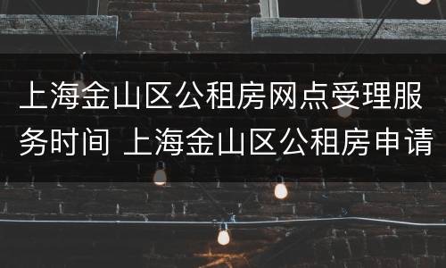 上海金山区公租房网点受理服务时间 上海金山区公租房申请条件是什么
