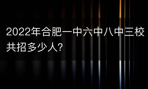 2022年合肥一中六中八中三校共招多少人？