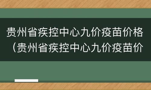贵州省疾控中心九价疫苗价格（贵州省疾控中心九价疫苗价格多少）